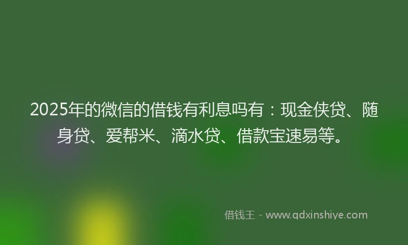 2025年的微信的借钱有利息吗有：现金侠贷、随身贷、爱帮米、滴水贷、借款宝速易等。