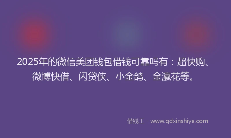 2025年的微信美团钱包借钱可靠吗有：超快购、微博快借、闪贷侠、小金鸽、金瀛花等。