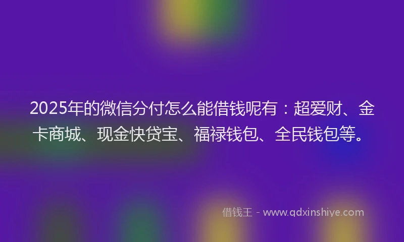 2025年的微信分付怎么能借钱呢有:超爱财、金卡商城、现金快贷宝、福禄钱包、全民钱包等。