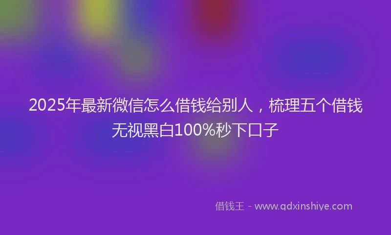 2025年最新微信怎么借钱给别人，梳理五个借钱无视黑白100%秒下口子