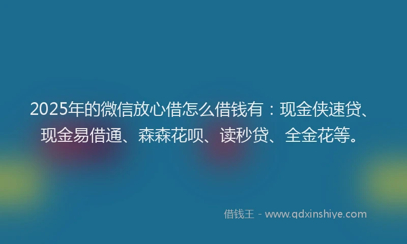 2025年的微信放心借怎么借钱有：现金侠速贷、现金易借通、森森花呗、读秒贷、全金花等。