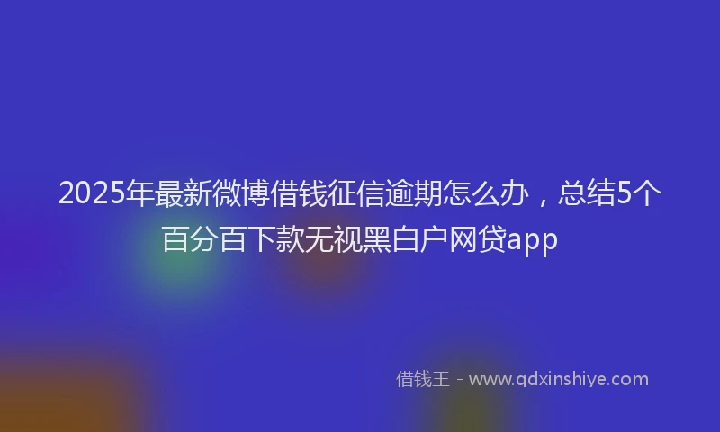 2025年最新微博借钱征信逾期怎么办，总结5个百分百下款无视黑白户网贷app