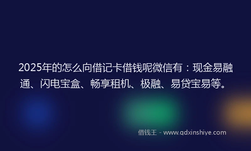 2025年的怎么向借记卡借钱呢微信有：现金易融通、闪电宝盒、畅享租机、极融、易贷宝易等。