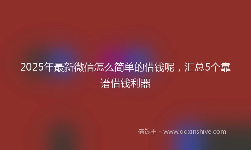 2025年最新微信怎么简单的借钱呢，汇总5个靠谱借钱利器