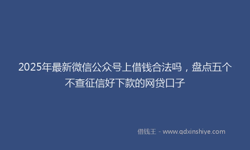 2025年最新微信公众号上借钱合法吗，盘点五个不查征信好下款的网贷口子