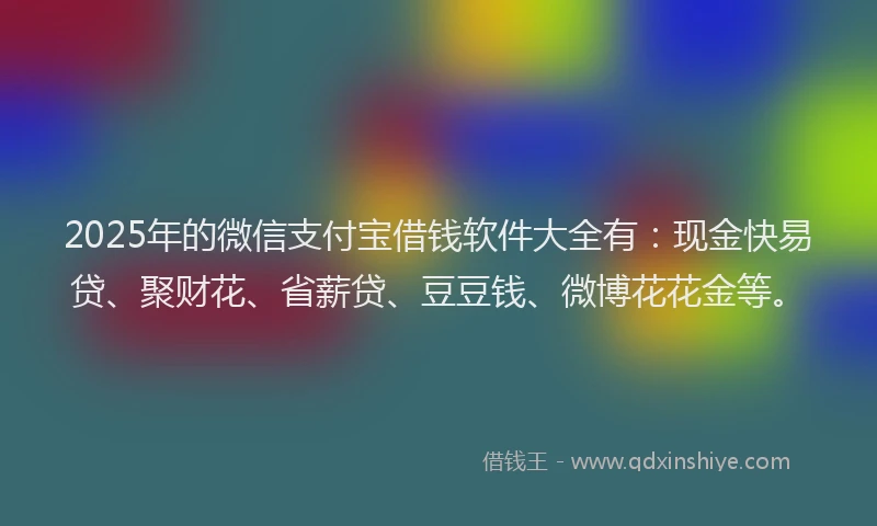 2025年的微信支付宝借钱软件大全有：现金快易贷、聚财花、省薪贷、豆豆钱、微博花花金等。