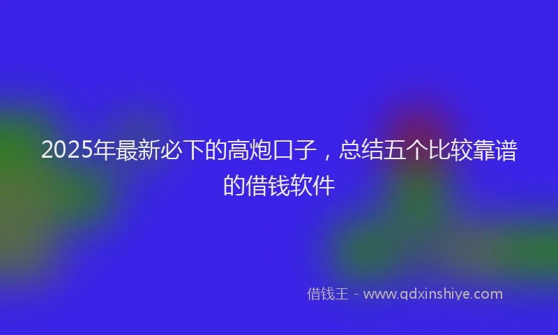 2025年最新必下的高炮口子，总结五个比较靠谱的借钱软件