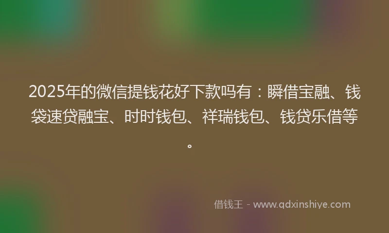 2025年的微信提钱花好下款吗有：瞬借宝融、钱袋速贷融宝、时时钱包、祥瑞钱包、钱贷乐借等。