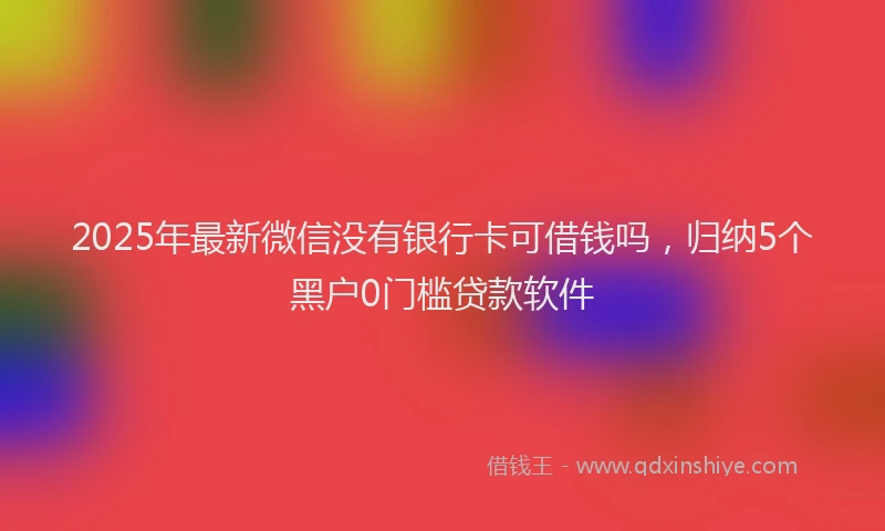 2025年最新微信没有银行卡可借钱吗，归纳5个黑户0门槛贷款软件