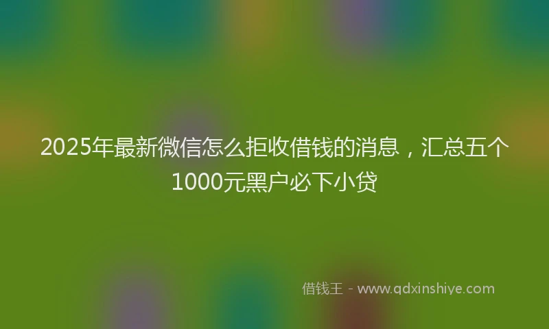 2025年最新微信怎么拒收借钱的消息，汇总五个1000元黑户必下小贷