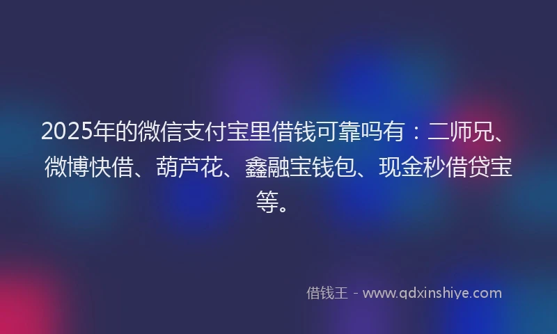2025年的微信支付宝里借钱可靠吗有：二师兄、微博快借、葫芦花、鑫融宝钱包、现金秒借贷宝等。