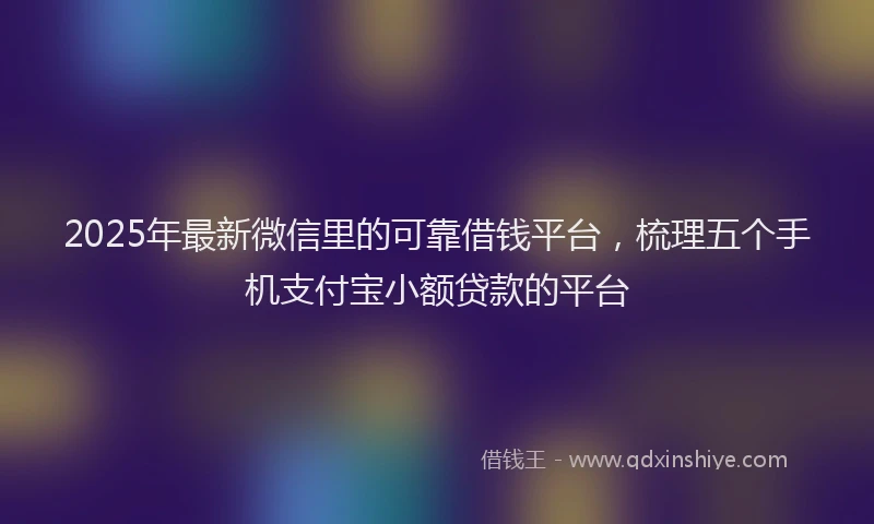 2025年最新微信里的可靠借钱平台，梳理五个手机支付宝小额贷款的平台