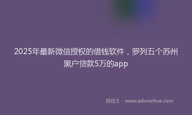 2025年最新微信授权的借钱软件，罗列五个苏州黑户贷款5万的app