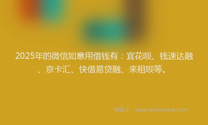 2025年的微信如意用借钱有：宜花呗、钱速达融、京卡汇、快借易贷融、来租呗等。