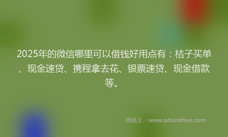 2025年的微信哪里可以借钱好用点有：桔子买单、现金速贷、携程拿去花、银票速贷、现金借款等。