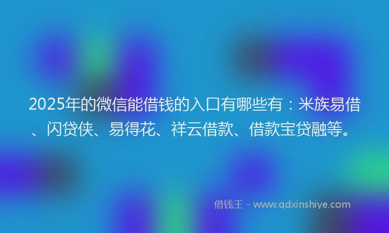 2025年的微信能借钱的入口有哪些有：米族易借、闪贷侠、易得花、祥云借款、借款宝贷融等。
