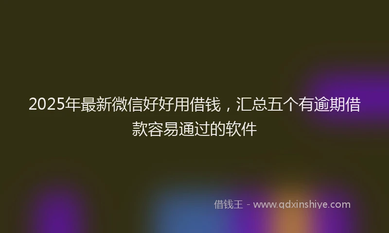 2025年最新微信好好用借钱，汇总五个有逾期借款容易通过的软件