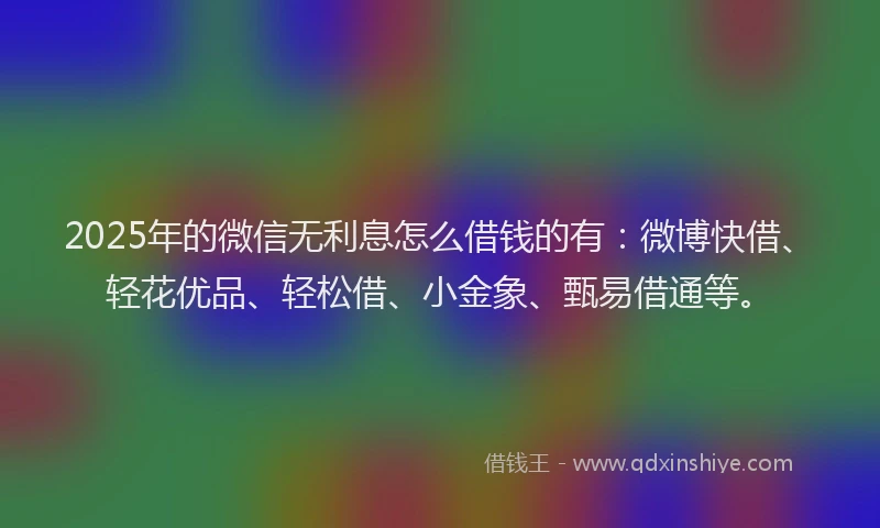 2025年的微信无利息怎么借钱的有：微博快借、轻花优品、轻松借、小金象、甄易借通等。