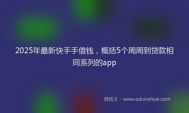 2025年最新快手手借钱，概括5个周周到贷款相同系列的app