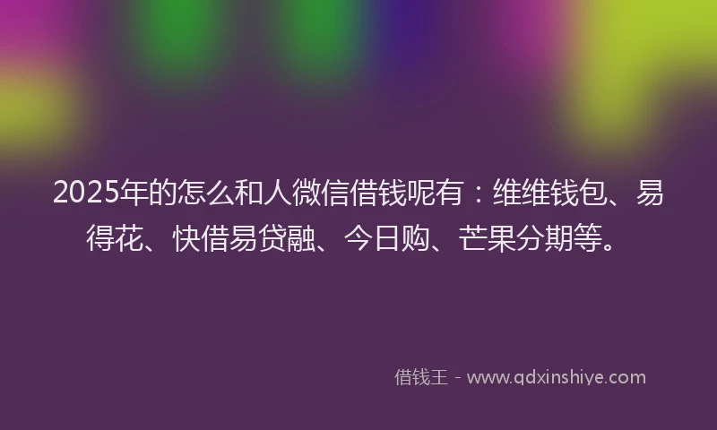 2025年的怎么和人微信借钱呢有：维维钱包、易得花、快借易贷融、今日购、芒果分期等。