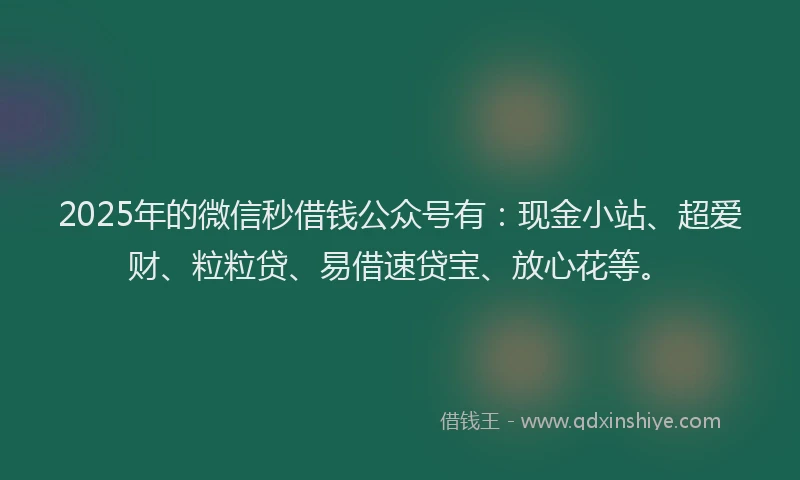 2025年的微信秒借钱公众号有：现金小站、超爱财、粒粒贷、易借速贷宝、放心花等。