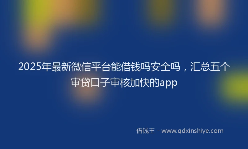 2025年最新微信平台能借钱吗安全吗，汇总五个审贷口子审核加快的app