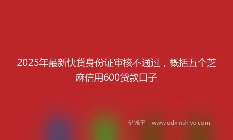 2025年最新快贷身份证审核不通过，概括五个芝麻信用600贷款口子