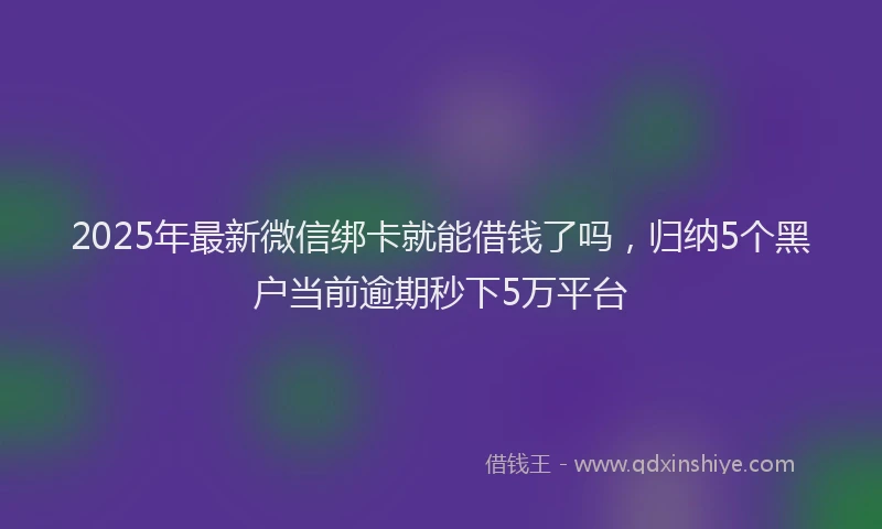 2025年最新微信绑卡就能借钱了吗，归纳5个黑户当前逾期秒下5万平台