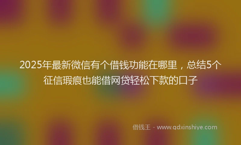 2025年最新微信有个借钱功能在哪里，总结5个征信瑕疵也能借网贷轻松下款的口子