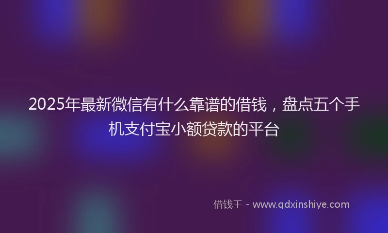2025年最新微信有什么靠谱的借钱，盘点五个手机支付宝小额贷款的平台