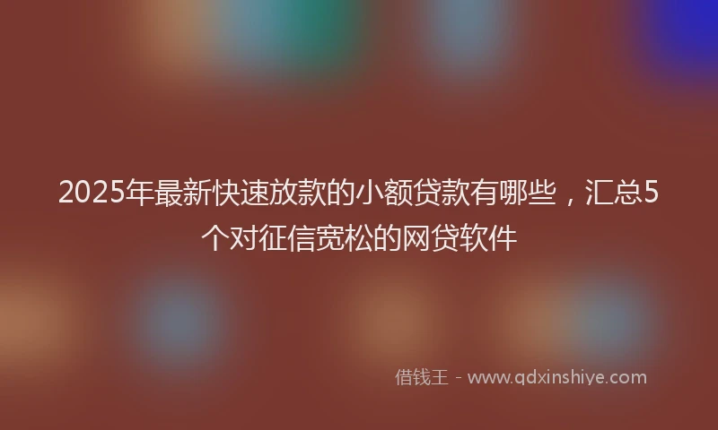 2025年最新快速放款的小额贷款有哪些，汇总5个对征信宽松的网贷软件