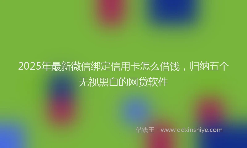 2025年最新微信绑定信用卡怎么借钱，归纳五个无视黑白的网贷软件