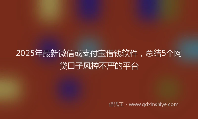 2025年最新微信或支付宝借钱软件，总结5个网贷口子风控不严的平台
