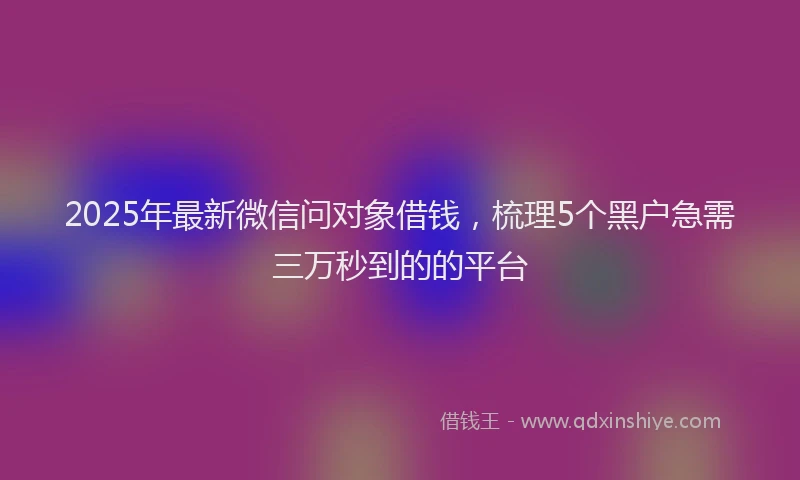 2025年最新微信问对象借钱，梳理5个黑户急需三万秒到的的平台