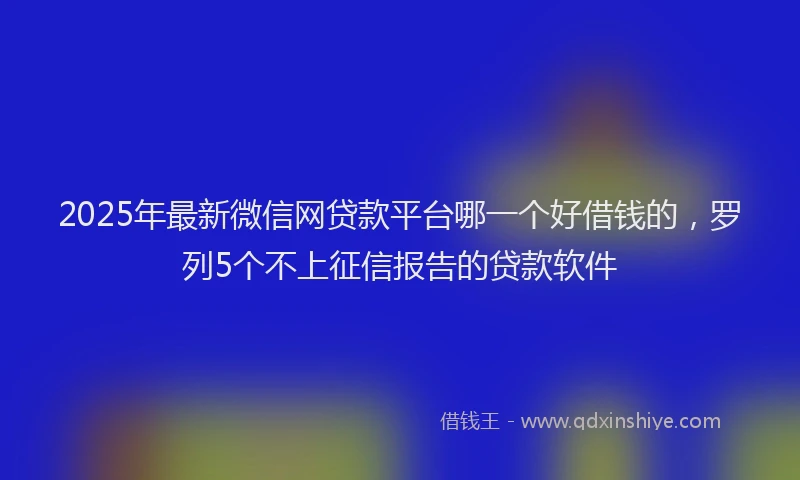 2025年最新微信网贷款平台哪一个好借钱的，罗列5个不上征信报告的贷款软件