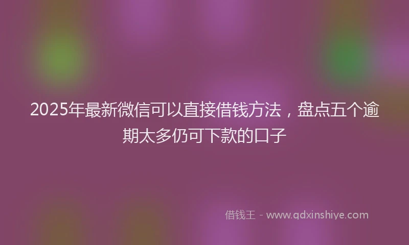 2025年最新微信可以直接借钱方法，盘点五个逾期太多仍可下款的口子