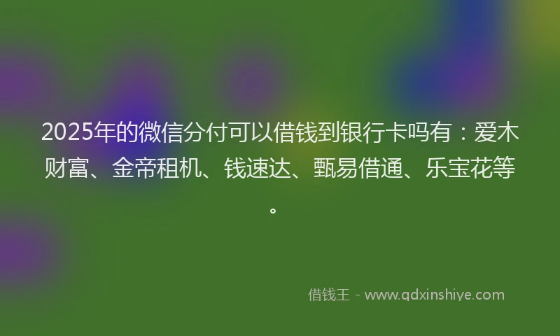 2025年的微信分付可以借钱到银行卡吗有：爱木财富、金帝租机、钱速达、甄易借通、乐宝花等。