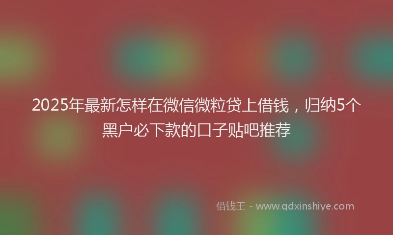 2025年最新怎样在微信微粒贷上借钱，归纳5个黑户必下款的口子贴吧推荐