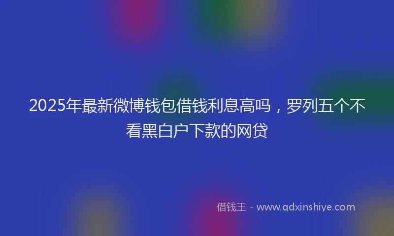 2025年最新微博钱包借钱利息高吗，罗列五个不看黑白户下款的网贷