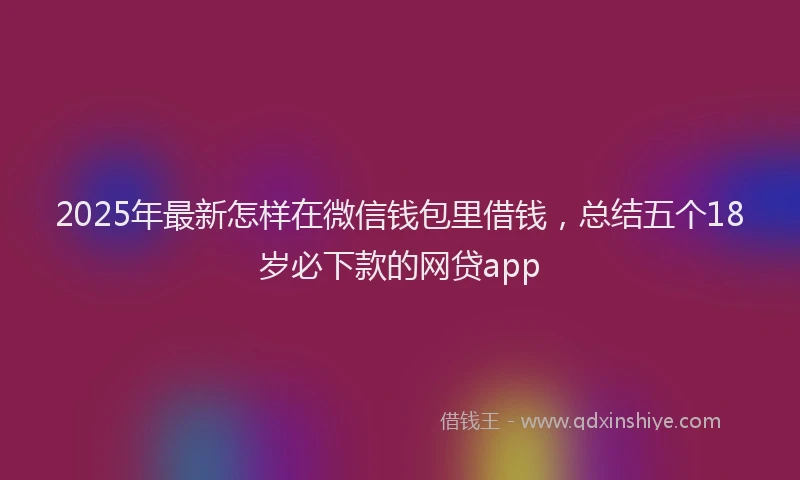 2025年最新怎样在微信钱包里借钱，总结五个18岁必下款的网贷app