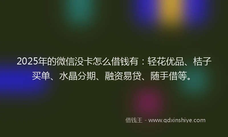2025年的微信没卡怎么借钱有：轻花优品、桔子买单、水晶分期、融资易贷、随手借等。