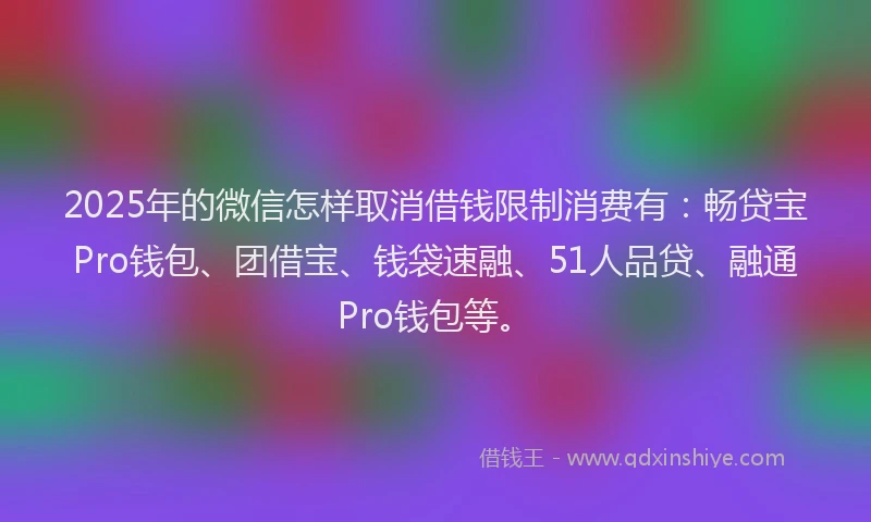 2025年的微信怎样取消借钱限制消费有：畅贷宝Pro钱包、团借宝、钱袋速融、51人品贷、融通Pro钱包等。