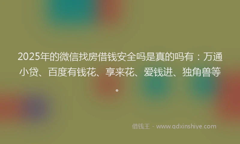 2025年的微信找房借钱安全吗是真的吗有：万通小贷、百度有钱花、享来花、爱钱进、独角兽等。