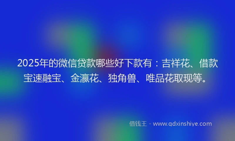 2025年的微信贷款哪些好下款有：吉祥花、借款宝速融宝、金瀛花、独角兽、唯品花取现等。