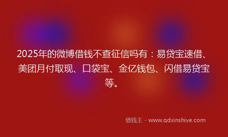 2025年的微博借钱不查征信吗有：易贷宝速借、美团月付取现、口袋宝、金亿钱包、闪借易贷宝等。
