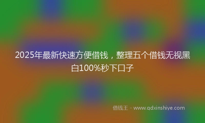 2025年最新快速方便借钱，整理五个借钱无视黑白100%秒下口子