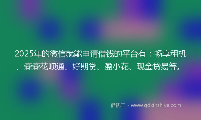 2025年的微信就能申请借钱的平台有：畅享租机、森森花呗通、好期贷、盈小花、现金贷易等。