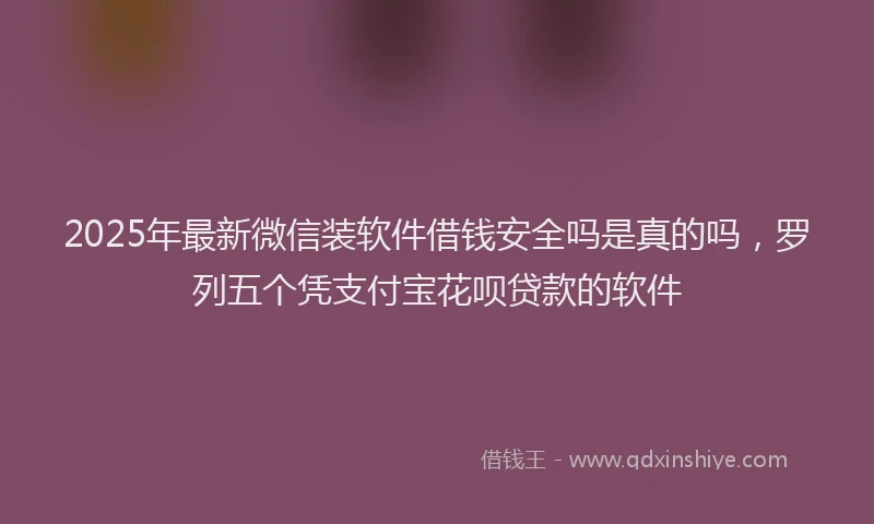 2025年最新微信装软件借钱安全吗是真的吗，罗列五个凭支付宝花呗贷款的软件