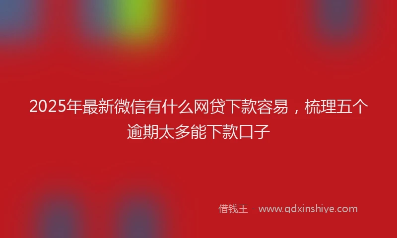 2025年最新微信有什么网贷下款容易，梳理五个逾期太多能下款口子