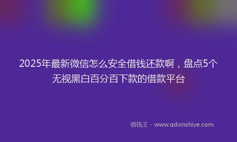 2025年最新微信怎么安全借钱还款啊，盘点5个无视黑白百分百下款的借款平台